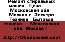 Ремонт стиральных машин › Цена ­ 500 - Московская обл., Москва г. Электро-Техника » Бытовая техника   . Московская обл.,Москва г.